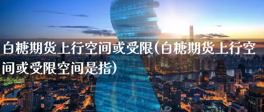 白糖期货上行空间或受限(白糖期货上行空间或受限空间是指)_https://www.zzcnk.com_恒生指数_第1张