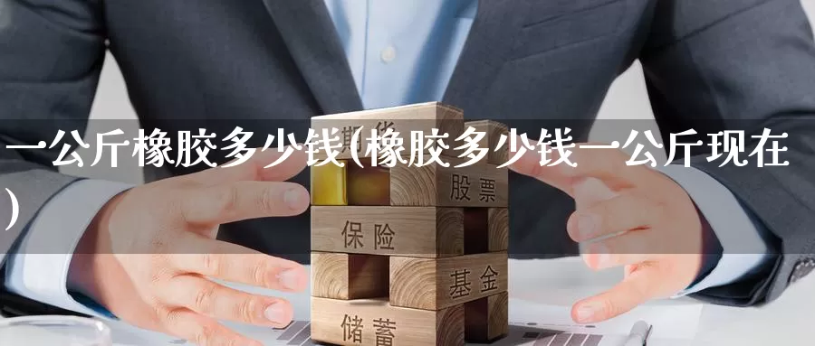 一公斤橡胶多少钱(橡胶多少钱一公斤现在)_https://www.zzcnk.com_期货百科_第1张