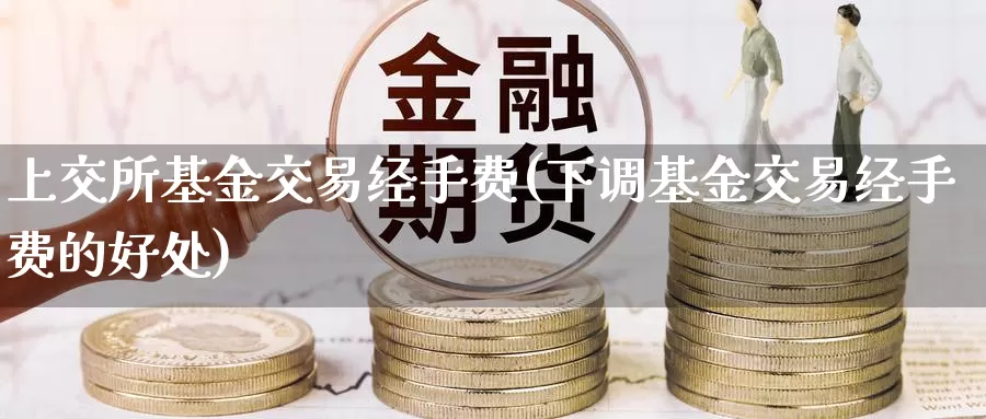 上交所基金交易经手费(下调基金交易经手费的好处)_https://www.zzcnk.com_股指期货_第1张