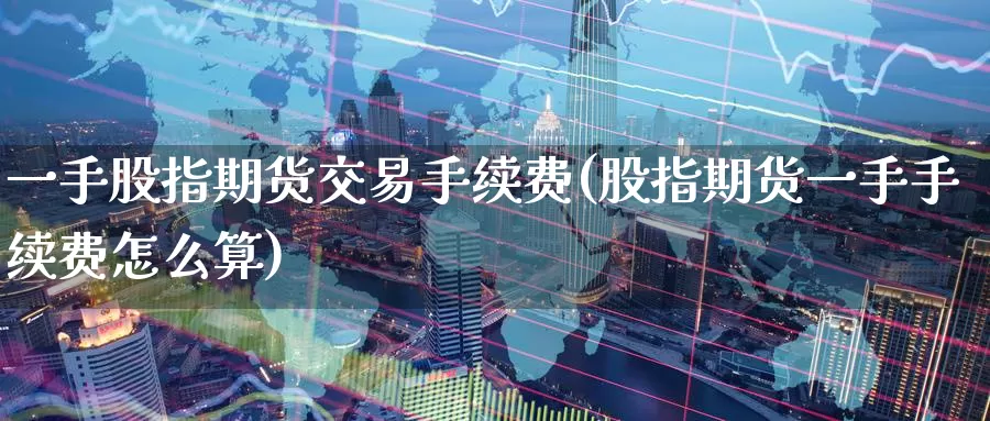 一手股指期货交易手续费(股指期货一手手续费怎么算)_https://www.zzcnk.com_期货直播_第1张