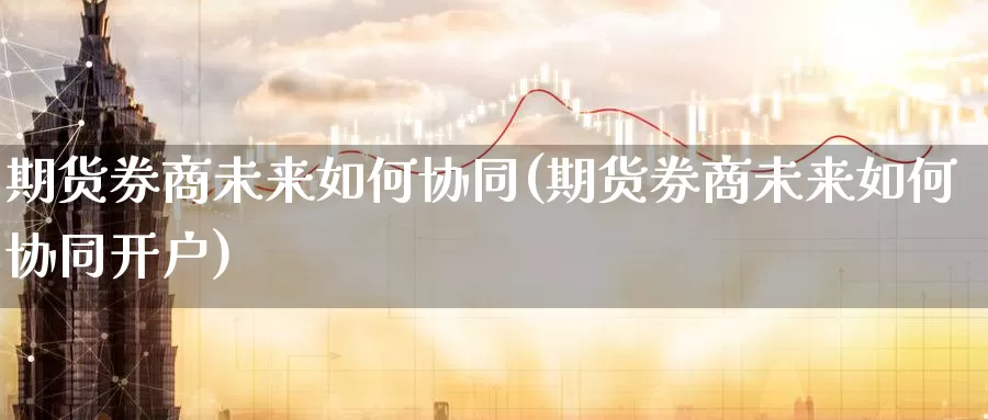 期货券商未来如何协同(期货券商未来如何协同开户)_https://www.zzcnk.com_股指期货_第1张