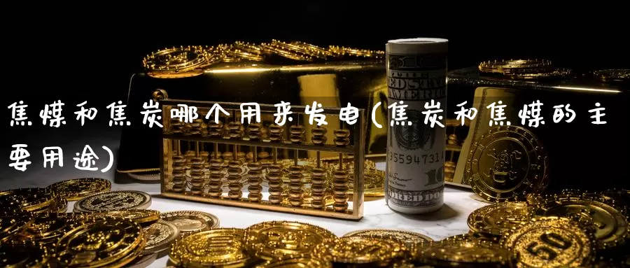 焦煤和焦炭哪个用来发电(焦炭和焦煤的主要用途)_https://www.zzcnk.com_恒生指数_第1张