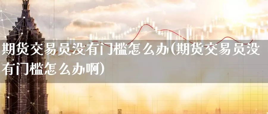 期货交易员没有门槛怎么办(期货交易员没有门槛怎么办啊)_原油期货_第1张_国际期货直播室 期货交易员没有门槛怎么办(期货交易员没有门槛怎么办啊)_https://www.zzcnk.com_原油期货_第1张