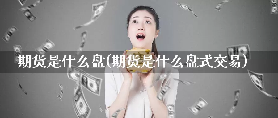 期货是什么盘(期货是什么盘式交易)_https://www.zzcnk.com_期货_第1张