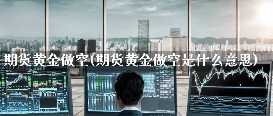 期货黄金做空(期货黄金做空是什么意思)_原油期货_第1张_国际期货直播室 期货黄金做空(期货黄金做空是什么意思)_https://www.zzcnk.com_原油期货_第1张
