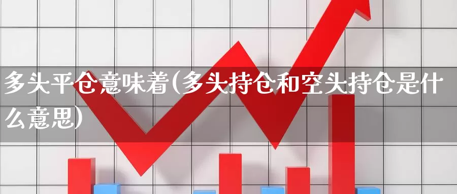 多头平仓意味着(多头持仓和空头持仓是什么意思)_https://www.zzcnk.com_股指期货_第1张