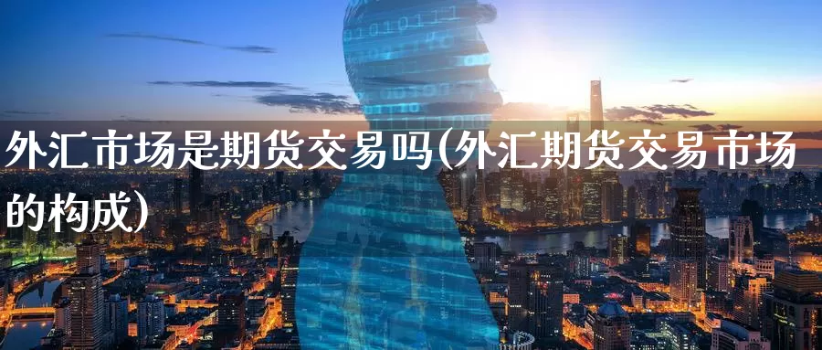 外汇市场是期货交易吗(外汇期货交易市场的构成)_https://www.zzcnk.com_股指期货_第1张