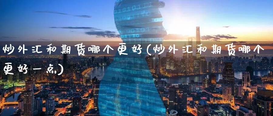 炒外汇和期货哪个更好(炒外汇和期货哪个更好一点)_https://www.zzcnk.com_期货直播_第1张