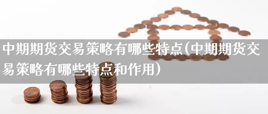 中期期货交易策略有哪些特点(中期期货交易策略有哪些特点和作用)_https://www.zzcnk.com_股指期货_第1张