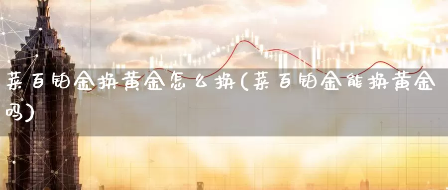 菜百铂金换黄金怎么换(菜百铂金能换黄金吗)_https://www.zzcnk.com_财经_第1张