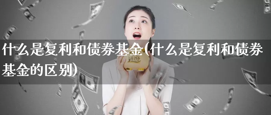 什么是复利和债券基金(什么是复利和债券基金的区别)_https://www.zzcnk.com_基金_第1张