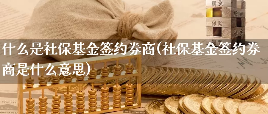 什么是社保基金签约券商(社保基金签约券商是什么意思)_https://www.zzcnk.com_基金_第1张