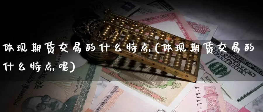 体现期货交易的什么特点(体现期货交易的什么特点呢)_https://www.zzcnk.com_期货直播_第1张