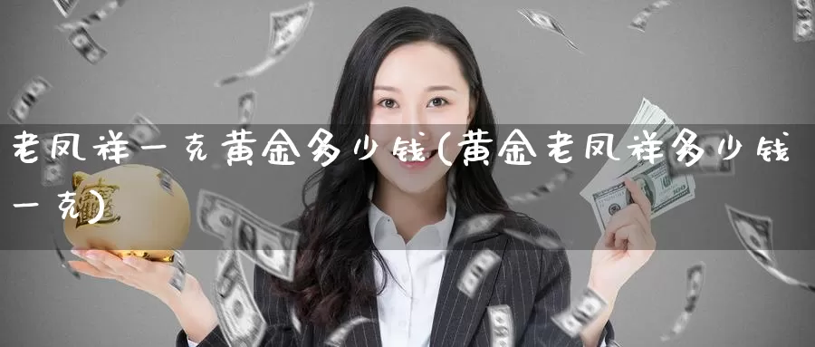 老凤祥一克黄金多少钱(黄金老凤祥多少钱一克)_https://www.zzcnk.com_股指期货_第1张