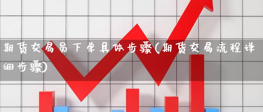 期货交易员下单具体步骤(期货交易流程详细步骤)_https://www.zzcnk.com_期货百科_第1张