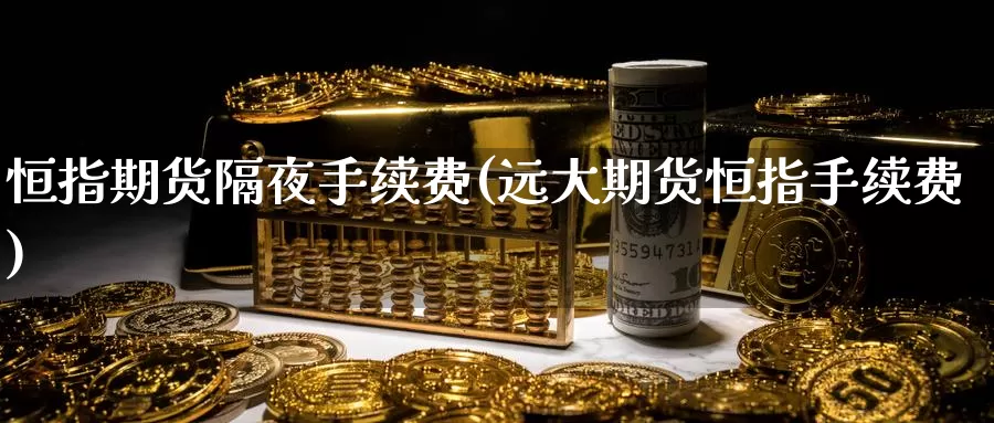 恒指期货隔夜手续费(远大期货恒指手续费)_https://www.zzcnk.com_财经_第1张