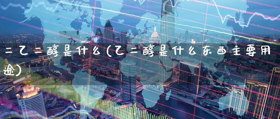二乙二醇是什么(乙二醇是什么东西主要用途)_https://www.zzcnk.com_股指期货_第1张