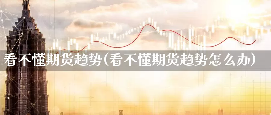 看不懂期货趋势(看不懂期货趋势怎么办)_https://www.zzcnk.com_期货百科_第1张