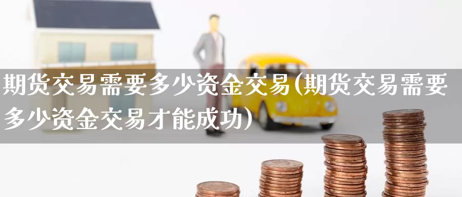 期货交易需要多少资金交易(期货交易需要多少资金交易才能成功)_https://www.zzcnk.com_纳指期货_第1张