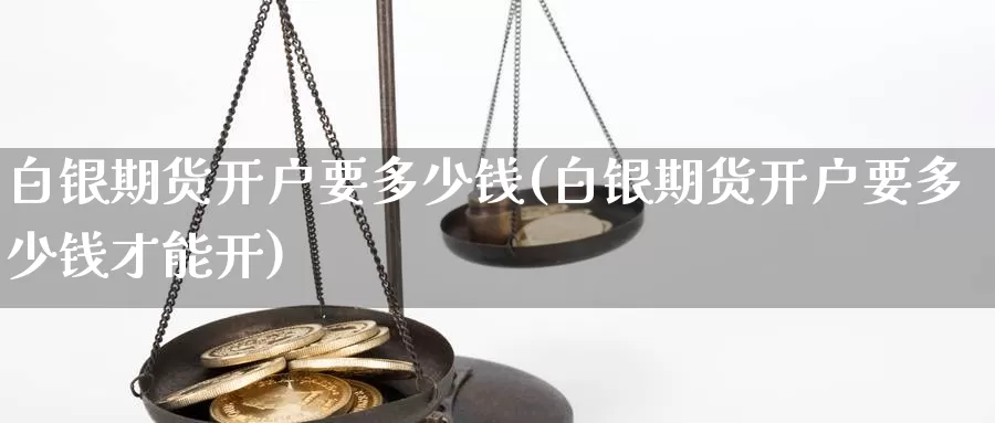 白银期货开户要多少钱(白银期货开户要多少钱才能开)_https://www.zzcnk.com_基金_第1张