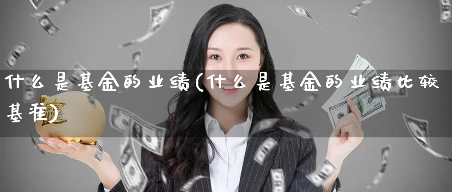 什么是基金的业绩(什么是基金的业绩比较基准)_https://www.zzcnk.com_基金_第1张