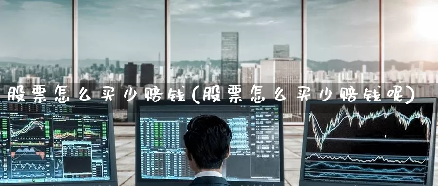 股票怎么买少赔钱(股票怎么买少赔钱呢)_https://www.zzcnk.com_财经_第1张