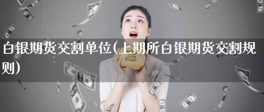 白银期货交割单位(上期所白银期货交割规则)_https://www.zzcnk.com_内盘期货_第1张