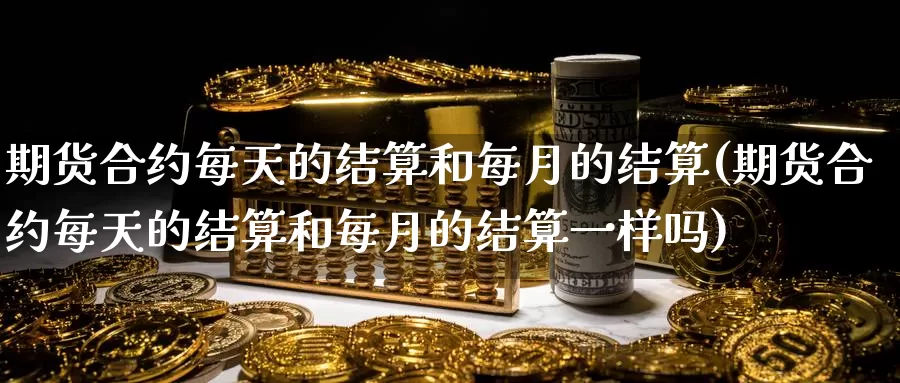 期货合约每天的结算和每月的结算(期货合约每天的结算和每月的结算一样吗)_https://www.zzcnk.com_原油期货_第1张