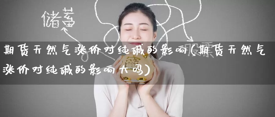 期货天然气涨价对纯碱的影响(期货天然气涨价对纯碱的影响大吗)_https://www.zzcnk.com_原油期货_第1张