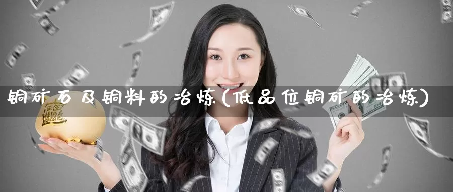 铜矿石及铜料的冶炼(低品位铜矿的冶炼)_https://www.zzcnk.com_股指期货_第1张