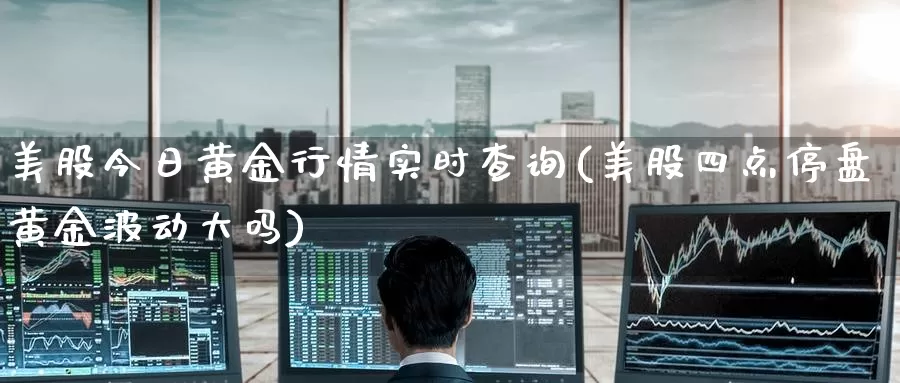 美股今日黄金行情实时查询(美股四点停盘黄金波动大吗)_https://www.zzcnk.com_财经_第1张