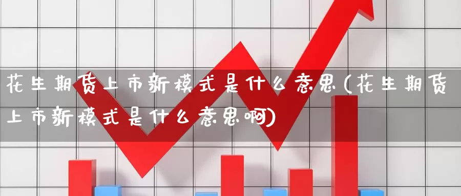 花生期货上市新模式是什么意思(花生期货上市新模式是什么意思啊)_纳指期货_第1张_国际期货直播室 花生期货上市新模式是什么意思(花生期货上市新模式是什么意思啊)_https://www.zzcnk.com_纳指期货_第1张