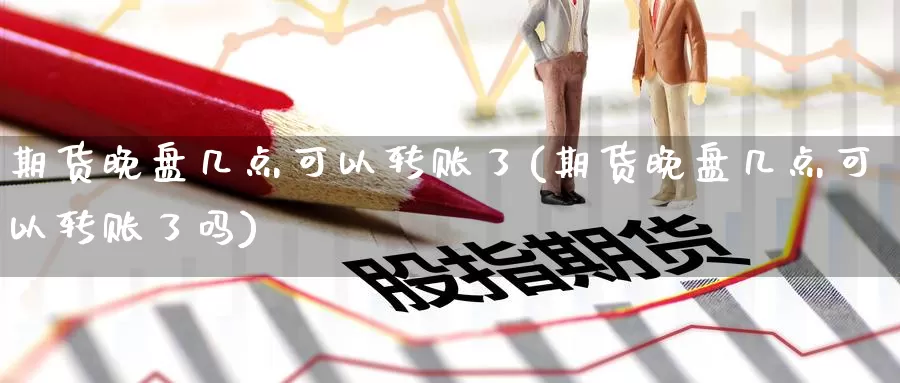期货晚盘几点可以转账了(期货晚盘几点可以转账了吗)_https://www.zzcnk.com_期货百科_第1张