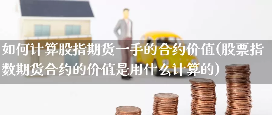 如何计算股指期货一手的合约价值(股票指数期货合约的价值是用什么计算的)_https://www.zzcnk.com_原油期货_第1张