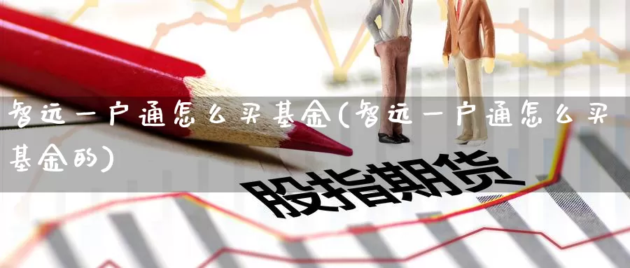 智远一户通怎么买基金(智远一户通怎么买基金的)_https://www.zzcnk.com_基金_第1张