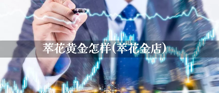 萃花黄金怎样(萃花金店)_https://www.zzcnk.com_理财_第1张