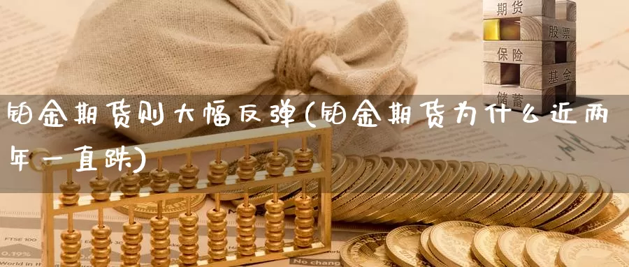 铂金期货则大幅反弹(铂金期货为什么近两年一直跌)_https://www.zzcnk.com_期货百科_第1张