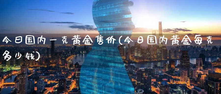 今曰国内一克黄金售价(今日国内黄金每克多少钱)_https://www.zzcnk.com_理财_第1张