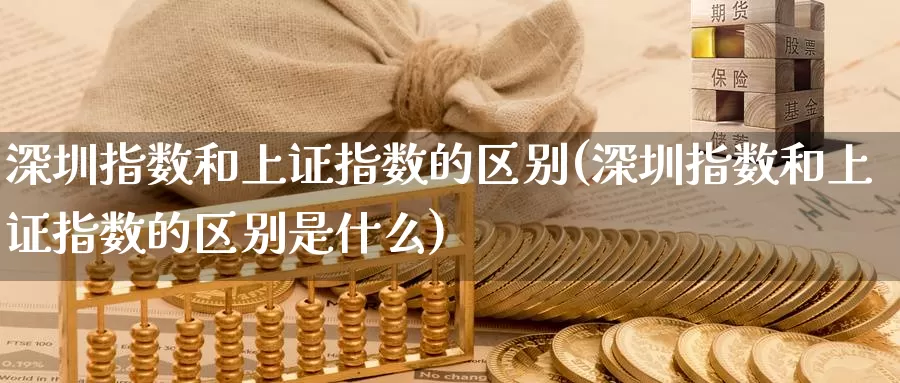 深圳指数和上证指数的区别(深圳指数和上证指数的区别是什么)_https://www.zzcnk.com_股指期货_第1张