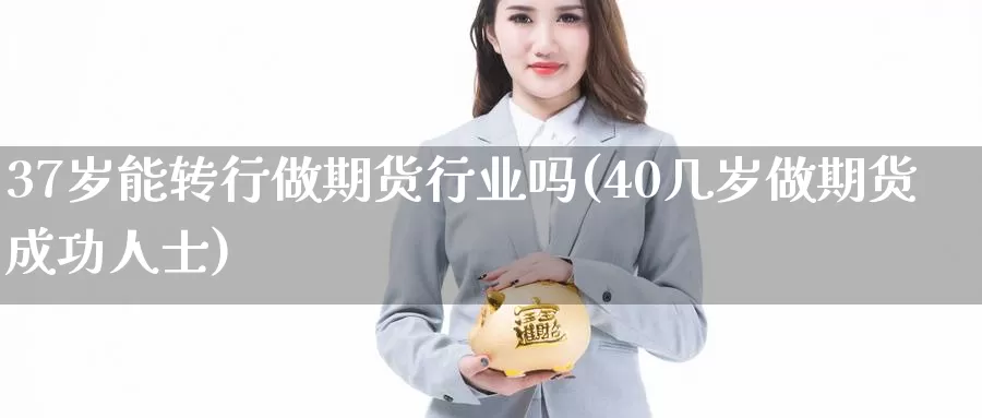 37岁能转行做期货行业吗(40几岁做期货成功人士)_https://www.zzcnk.com_原油期货_第1张