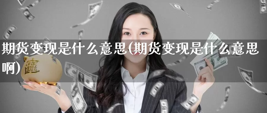 期货变现是什么意思(期货变现是什么意思啊)_纳指期货_第1张_国际期货直播室 期货变现是什么意思(期货变现是什么意思啊)_https://www.zzcnk.com_纳指期货_第1张