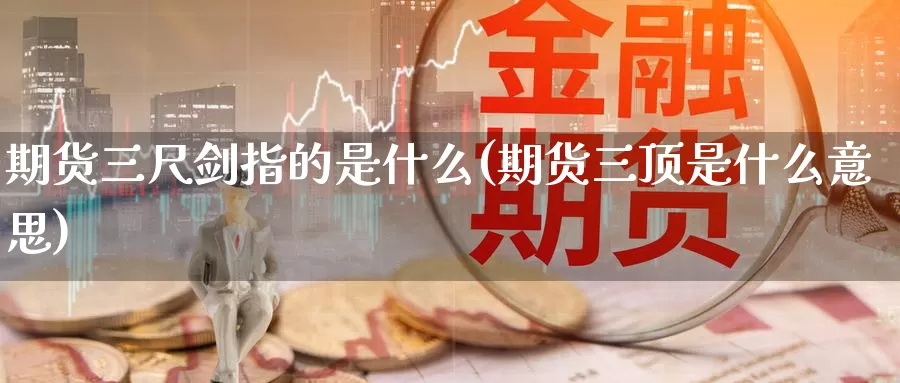 期货三尺剑指的是什么(期货三顶是什么意思)_https://www.zzcnk.com_理财_第1张