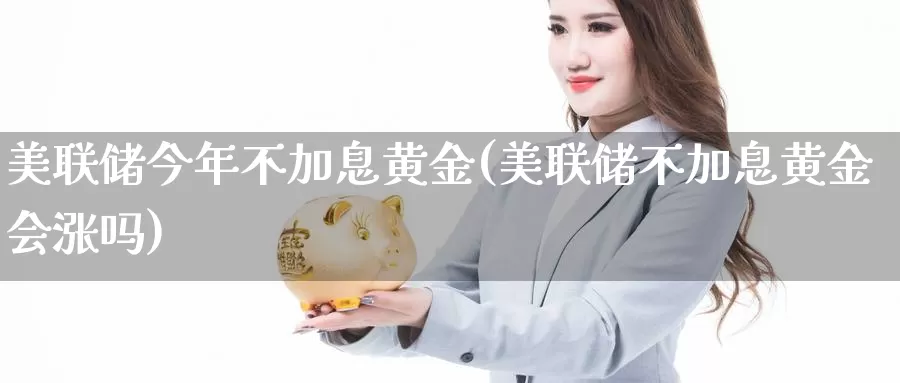 美联储今年不加息黄金(美联储不加息黄金会涨吗)_https://www.zzcnk.com_财经_第1张
