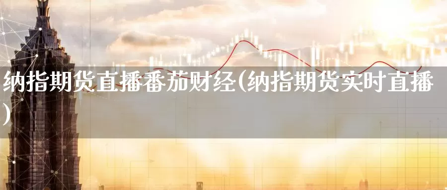 纳指期货直播番茄财经(纳指期货实时直播)_纳指期货_第1张_国际期货直播室 纳指期货直播番茄财经(纳指期货实时直播)_https://www.zzcnk.com_纳指期货_第1张
