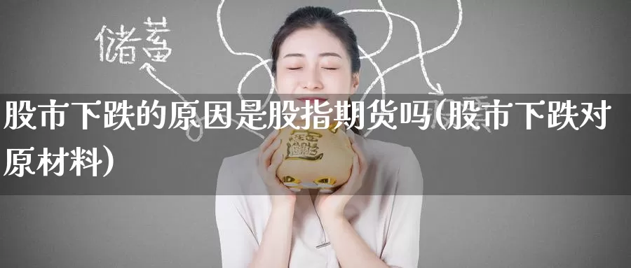 股市下跌的原因是股指期货吗(股市下跌对原材料)_https://www.zzcnk.com_期货百科_第1张