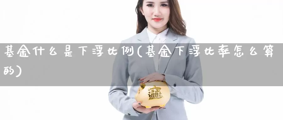 基金什么是下浮比例(基金下浮比率怎么算的)_https://www.zzcnk.com_基金_第1张