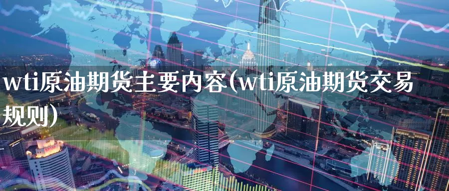 wti原油期货主要内容(wti原油期货交易规则)_https://www.zzcnk.com_股指期货_第1张