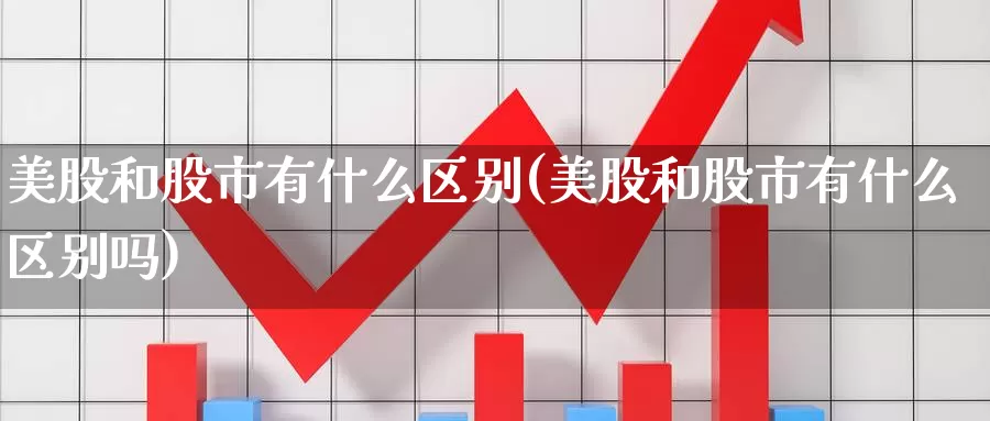 美股和股市有什么区别(美股和股市有什么区别吗)_https://www.zzcnk.com_理财_第1张