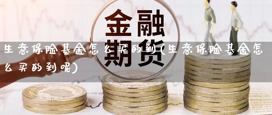 生意保险基金怎么买的到(生意保险基金怎么买的到呢)_https://www.zzcnk.com_基金_第1张