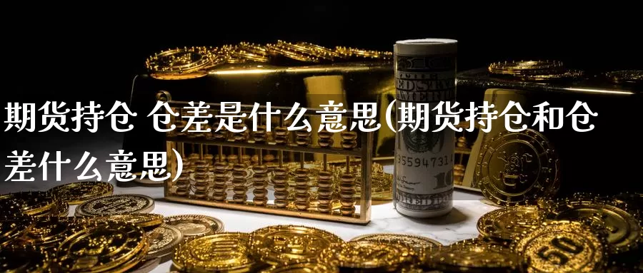 期货持仓 仓差是什么意思(期货持仓和仓差什么意思)_https://www.zzcnk.com_期货_第1张